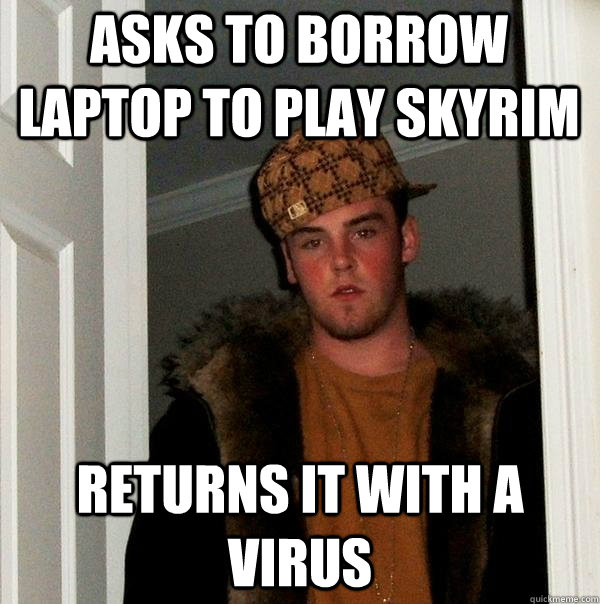 Asks to borrow laptop to play skyrim returns it with a virus  Scumbag Steve