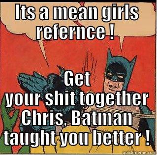 ITS A MEAN GIRLS REFERNCE !  GET YOUR SHIT TOGETHER CHRIS, BATMAN TAUGHT YOU BETTER ! Slappin Batman