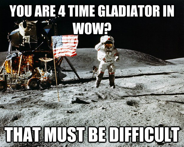 you are 4 time gladiator in wow? that must be difficult  Unimpressed Astronaut