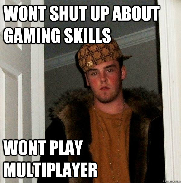 Wont shut up about gaming skills Wont play multiplayer  Scumbag Steve