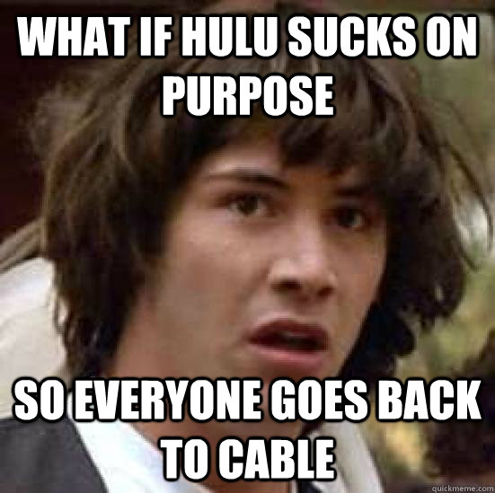 what if hulu sucks on purpose so everyone goes back to cable - what if hulu sucks on purpose so everyone goes back to cable  conspiracy keanu