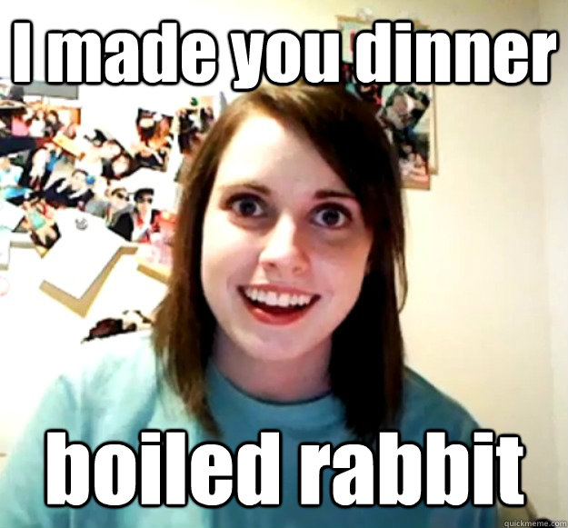 I made you dinner boiled rabbit - I made you dinner boiled rabbit  Overly Attached Girlfriend