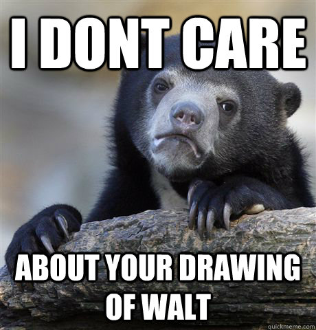 I dont care about your drawing of walt  Confession Bear