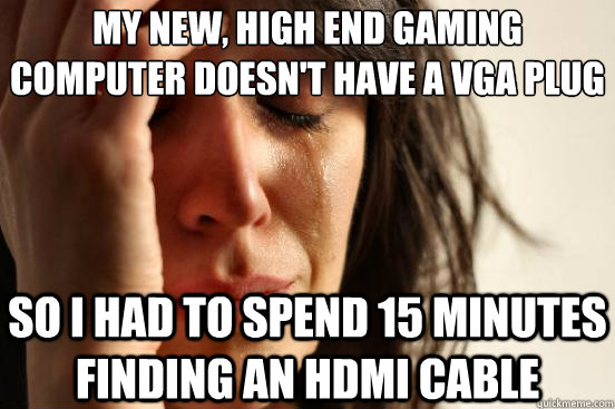 my new, high end gaming computer doesn't have a VGA plug
 so i had to spend 15 minutes finding an hdmi cable - my new, high end gaming computer doesn't have a VGA plug
 so i had to spend 15 minutes finding an hdmi cable  First World Problems