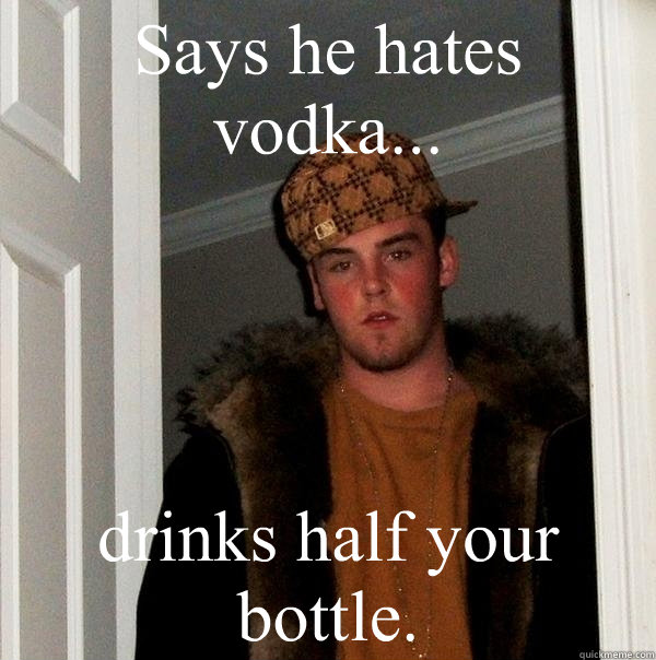 Says he hates vodka... drinks half your bottle.  Scumbag Steve