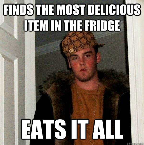 Finds the most delicious item in the fridge Eats it all  Scumbag Steve