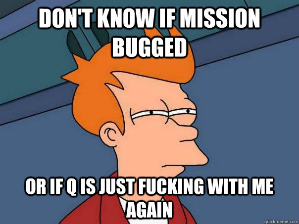 Don't know if mission bugged Or if Q is just fucking with me again  Futurama Fry