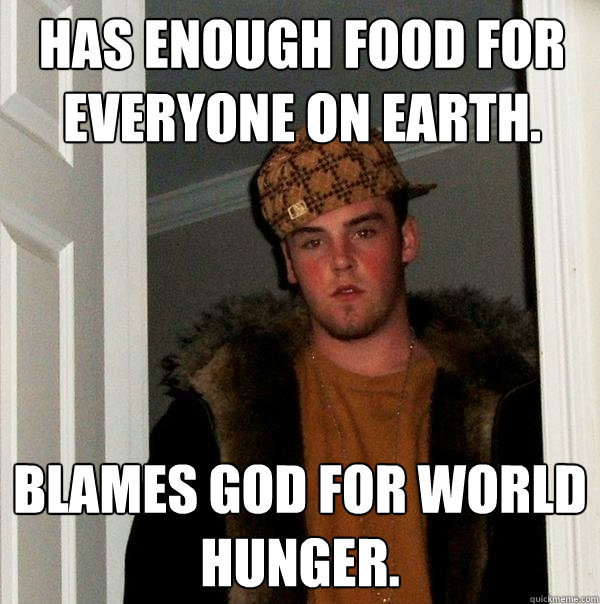 Has enough food for everyone on earth. Blames God for world hunger. - Has enough food for everyone on earth. Blames God for world hunger.  Scumbag Steve