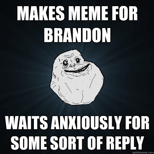 Makes meme for brandon waits anxiously for some sort of reply  - Makes meme for brandon waits anxiously for some sort of reply   Forever Alone