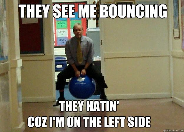 THEY SEE ME BOUNCING THEY HATIN'
COZ I'M ON THE LEFT SIDE  