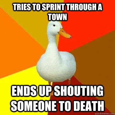 tries to sprint through a town ends up shouting someone to death - tries to sprint through a town ends up shouting someone to death  Tech Impaired Duck