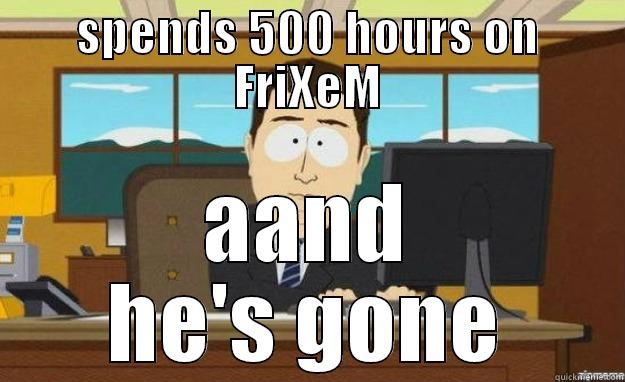 SPENDS 500 HOURS ON FRIXEM AAND HE'S GONE aaaand its gone