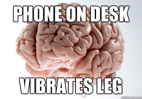 Phone on desk Vibrates leg  Scumbag Brain