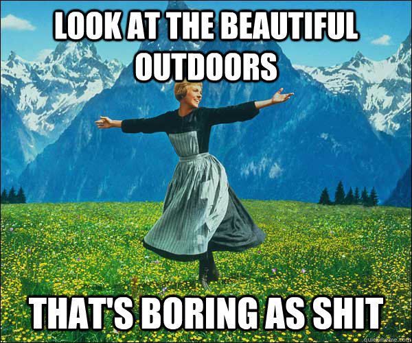 look at the beautiful outdoors that's boring as shit - look at the beautiful outdoors that's boring as shit  Sound of Music