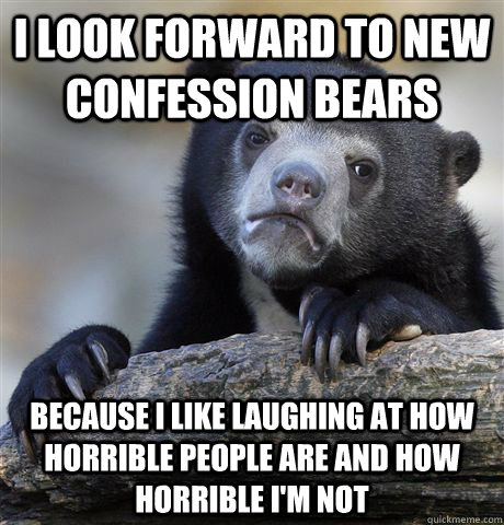 I look forward to new Confession Bears because i like laughing at how horrible people are and how horrible i'm not  Confession Bear