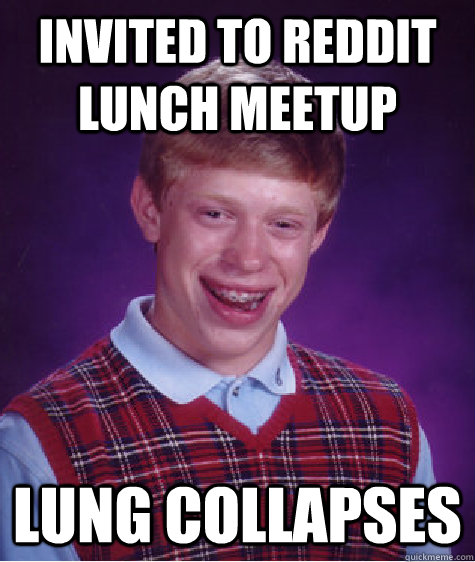 INVITED TO REDDIT LUNCH MEETUP LUNG COLLAPSES  Bad Luck Brian