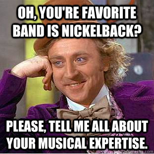 Oh, you're favorite band is Nickelback? Please, tell me all about your musical expertise. - Oh, you're favorite band is Nickelback? Please, tell me all about your musical expertise.  Condescending Wonka