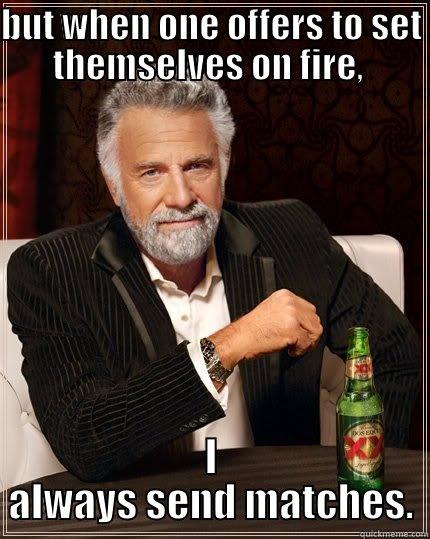 BUT WHEN ONE OFFERS TO SET THEMSELVES ON FIRE,  I ALWAYS SEND MATCHES. The Most Interesting Man In The World