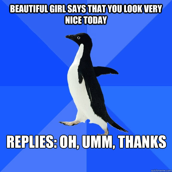 Beautiful girl says that you look very nice today Replies: Oh, umm, Thanks   - Beautiful girl says that you look very nice today Replies: Oh, umm, Thanks    Socially Awkward Penguin