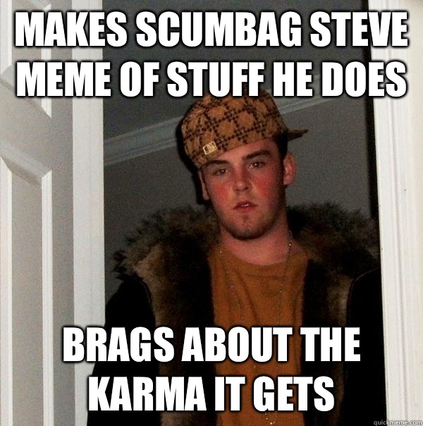 Makes scumbag Steve meme of stuff he does Brags about the karma it gets - Makes scumbag Steve meme of stuff he does Brags about the karma it gets  Scumbag Steve