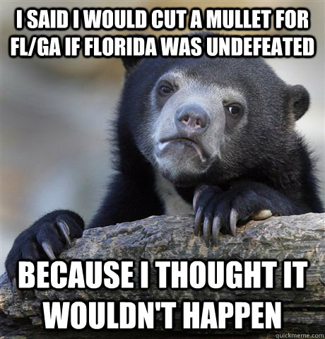 I said I would cut a mullet for FL/GA if Florida was undefeated Because I thought it wouldn't happen  Confession Bear