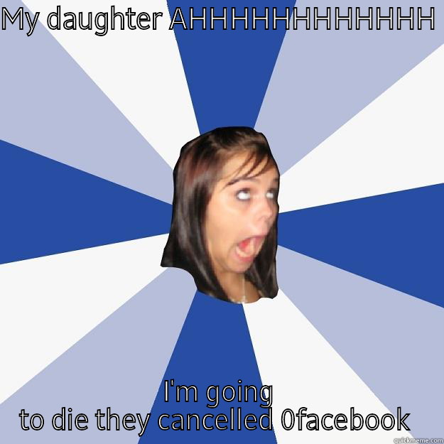 MY DAUGHTER AHHHHHHHHHHHH  I'M GOING TO DIE THEY CANCELLED 0FACEBOOK  Annoying Facebook Girl