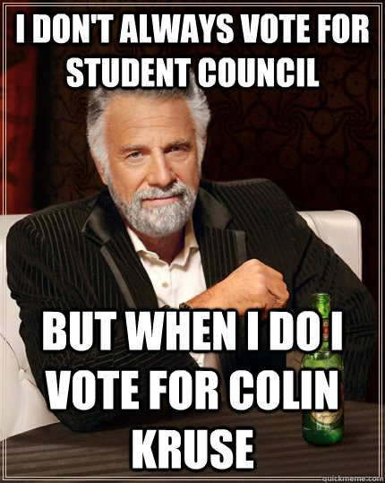 I don't always vote for student council but when i do i vote for Colin Kruse  The Most Interesting Man In The World