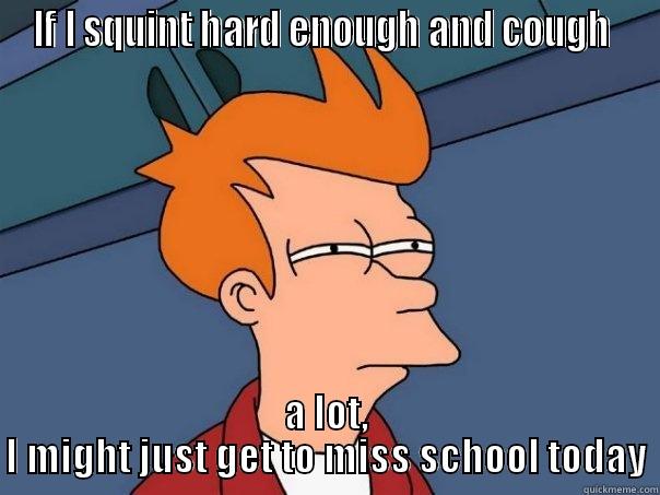 I am not going to school today!!! - IF I SQUINT HARD ENOUGH AND COUGH  A LOT, I MIGHT JUST GET TO MISS SCHOOL TODAY Futurama Fry