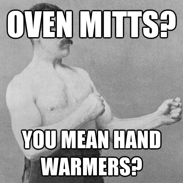 OVEN MITTS? YOU MEAN HAND WARMERS? - OVEN MITTS? YOU MEAN HAND WARMERS?  overly manly man