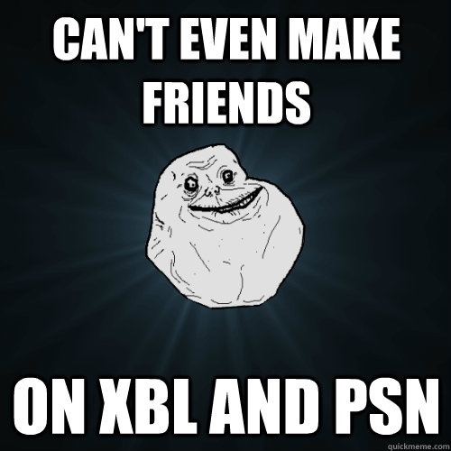 Can't even make friends on xbl and psn - Can't even make friends on xbl and psn  Forever Alone