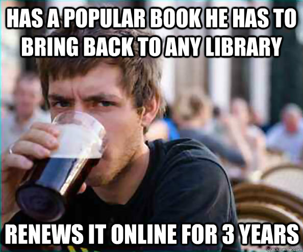 Has a popular book he has to bring back to any library Renews it online for 3 years  Lazy College Senior