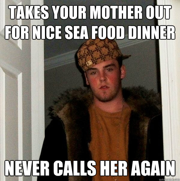 Takes your mother out for nice sea food Dinner Never calls her again  Scumbag Steve