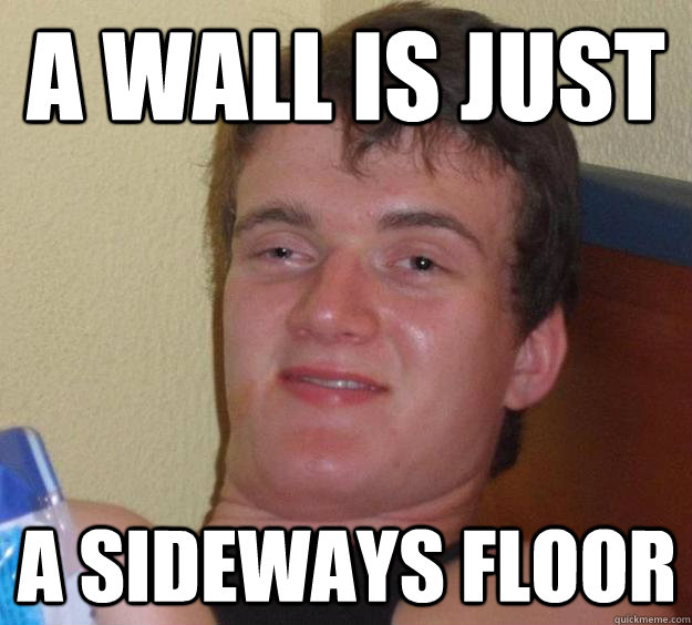 A wall is just A sideways floor  10 Guy