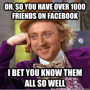 Oh, so you have over 1000 friends on facebook I bet you know them all so well  Condescending Wonka