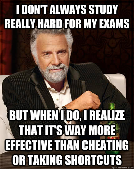 I don't always study really hard for my exams but when I do, I realize that it's way more effective than cheating or taking shortcuts  The Most Interesting Man In The World