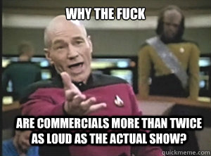 why the fuck are commercials more than twice as loud as the actual show? - why the fuck are commercials more than twice as loud as the actual show?  Annoyed Picard