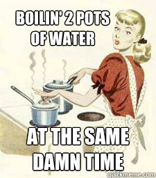 boilin' 2 pots 
of water At the same damn time - boilin' 2 pots 
of water At the same damn time  at the same damn time