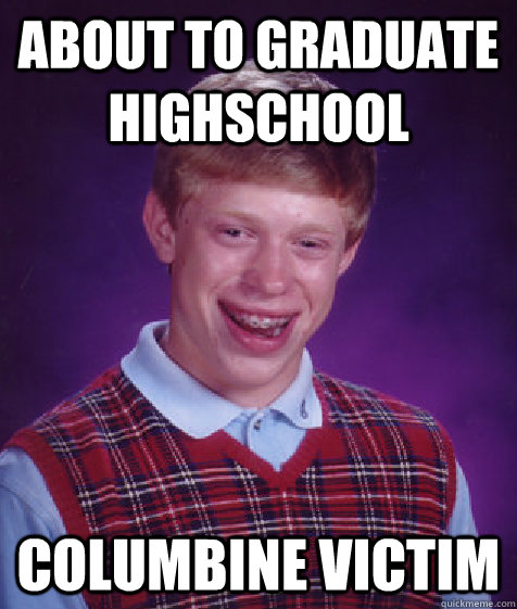 About to graduate Highschool Columbine Victim  Bad Luck Brian