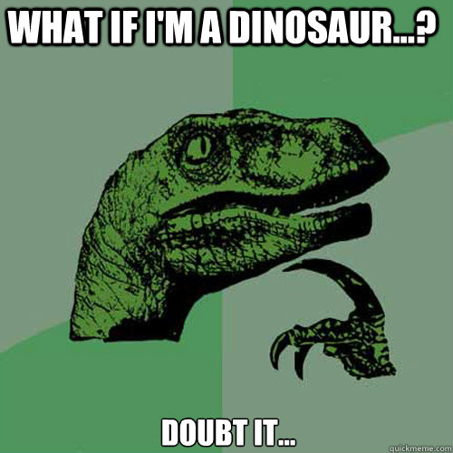 What if i'm a dinosaur...? Doubt it...  Philosoraptor