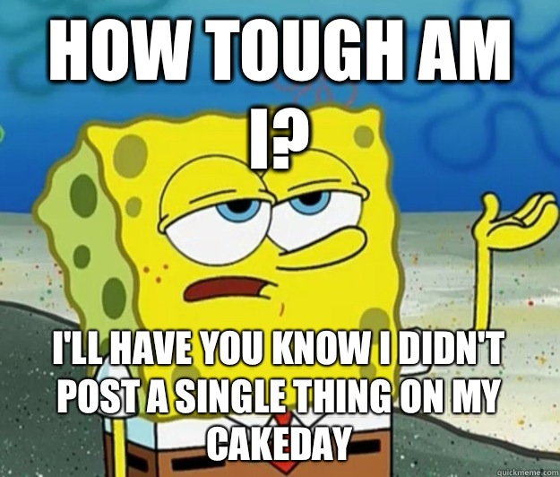 How tough am i? I'll have you know i didn't post a single thing on my cakeday - How tough am i? I'll have you know i didn't post a single thing on my cakeday  Tough Spongebob