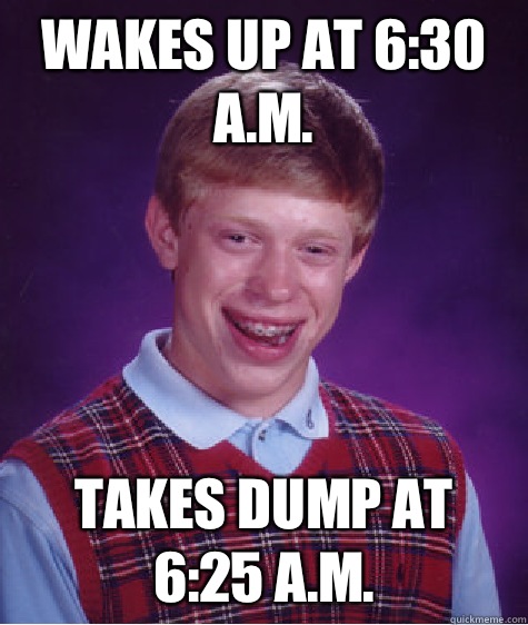 Wakes up at 6:30 a.m. Takes dump at 6:25 a.m.  Bad Luck Brian