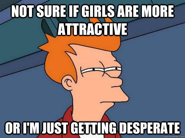 not sure if girls are more attractive or I'm just getting desperate  Futurama Fry