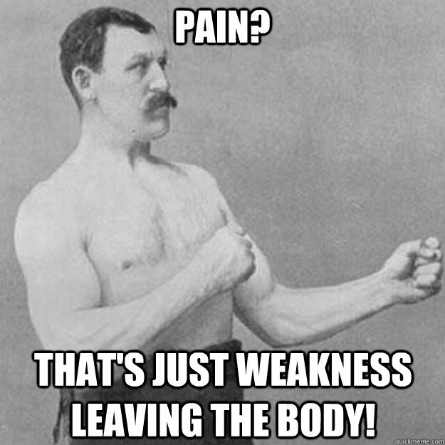 Pain? That's just weakness leaving the body!  overly manly man