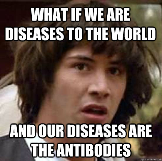 What if we are diseases to the world And our diseases are the antibodies  conspiracy keanu