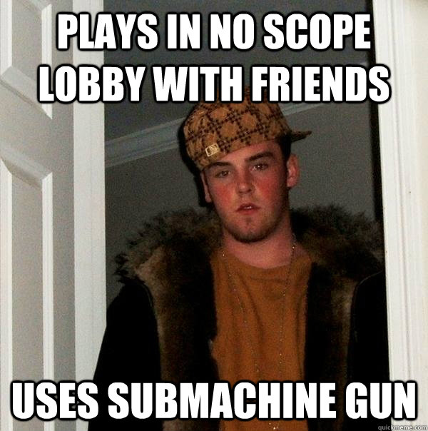 Plays in No Scope Lobby with Friends Uses Submachine Gun  Scumbag Steve