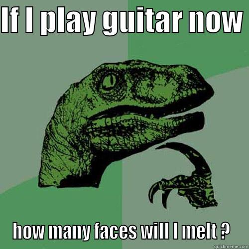 Shred time  - IF I PLAY GUITAR NOW  HOW MANY FACES WILL I MELT ?  Philosoraptor