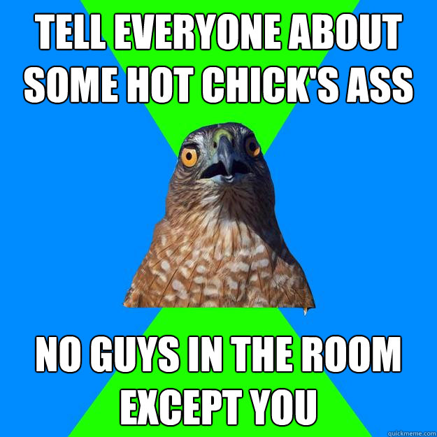 tell everyone about some hot chick's ass no guys in the room except you  Hawkward