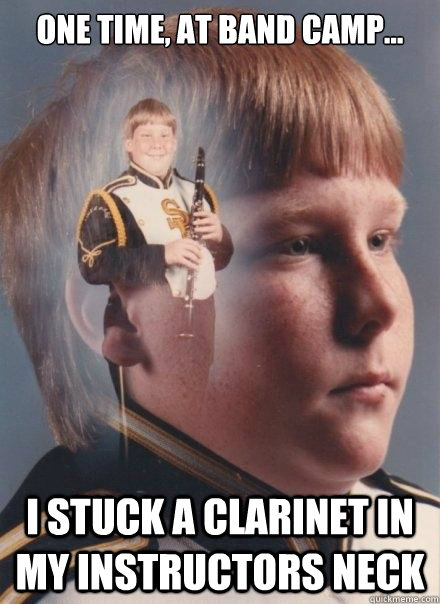 One time, at band camp... I stuck a clarinet in my instructors neck - One time, at band camp... I stuck a clarinet in my instructors neck  PTSD Clarinet Boy