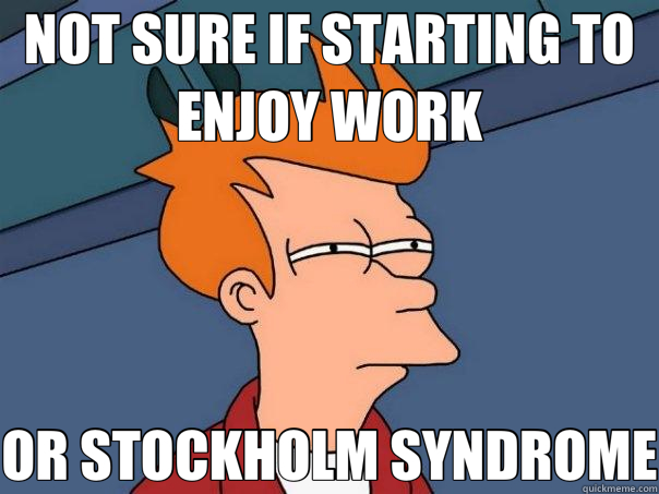 NOT SURE IF STARTING TO ENJOY WORK OR STOCKHOLM SYNDROME  Futurama Fry