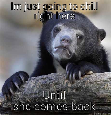 IM JUST GOING TO CHILL RIGHT HERE UNTIL SHE COMES BACK Confession Bear